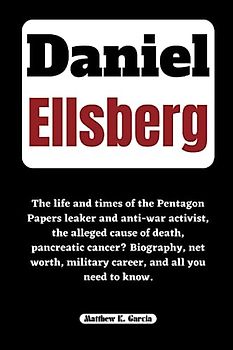 DANIEL ELLSBERG: The life and times of the Pentagon Papers leaker and anti-war activist, the alleged cause of death, pancreatic cancer? Biography, net ... of the Great and Influential, Band 55)
