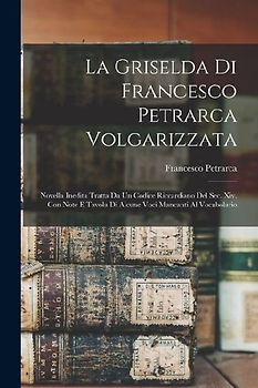La Griselda Di Francesco Petrarca Volgarizzata: Novella Inedita Tratta Da Un Codice Riccardiano Del Sec. Xiv. Con Note E Tavola Di Alcune Voci Mancant