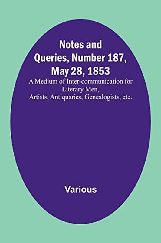 Notes and Queries, Number 187, May 28, 1853; A Medium of Inter-communication for Literary Men, Artists, Antiquaries, Genealogists, etc.