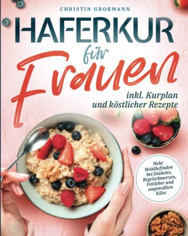 Haferkur für Frauen - Mehr Wohlbefinden bei Diabetes, Regelschmerzen, Fettleber und ungewollten Kilos (inkl. Kurplan und köstlicher Rezepte)