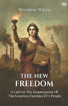 The New Freedom A Call For The Emancipation Of The Generous Energies Of A People