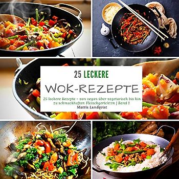 25 leckere Wok-Rezepte: 25 leckere Rezepte - von vegan über vegetarisch bis hin zu schmackhaften Fleischgerichten - Band 1