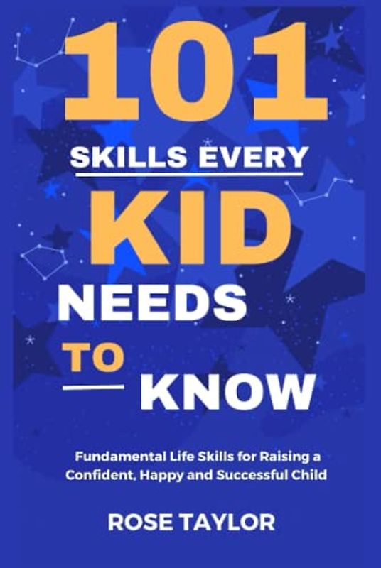 101 Skills Every Kid Needs To Know: Fundamental Life Skills for Raising a Confident, Happy and Successful Child