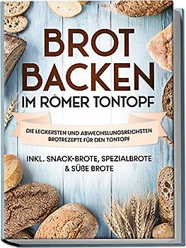 Brot backen im Römer Tontopf: Die leckersten und abwechslungsreichsten Brotrezepte für den Tontopf – inkl. Snack-Brote, Spezialbrote & süße Brote