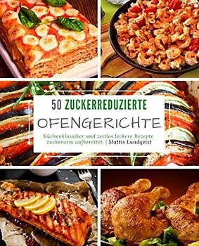 50 Zuckerreduzierte Ofengerichte: Küchenklassiker und zeitlos leckere Rezepte zuckerarm aufbereitet