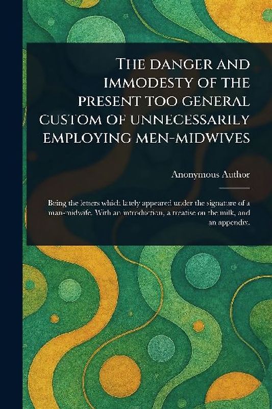 The Danger and Immodesty of the Present Too General Custom of Unnecessarily Employing Men-midwives