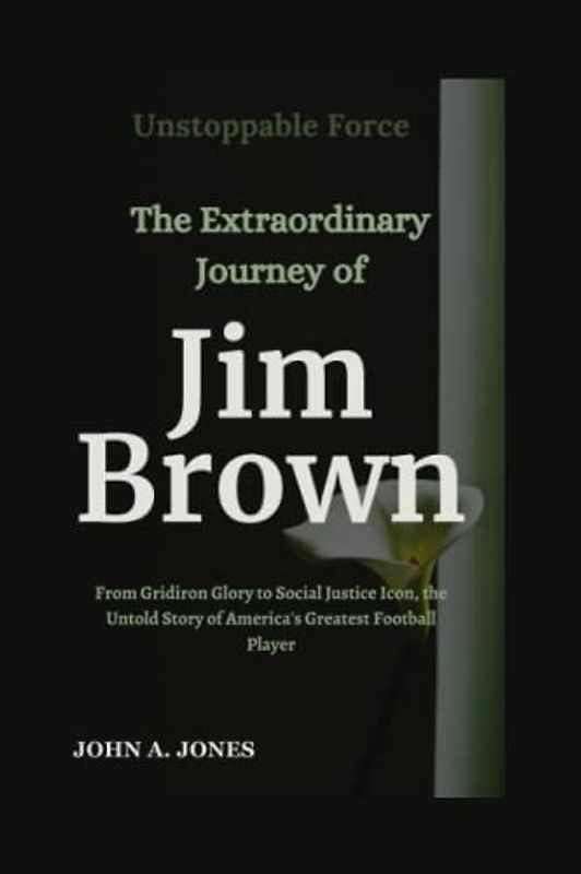 Unstoppable Force: The Extraordinary Journey of Jim Brown: From Gridiron Glory to Social Justice Icon, the Untold Story of America's Greatest Football Player (John A. Jones series, Band 11)