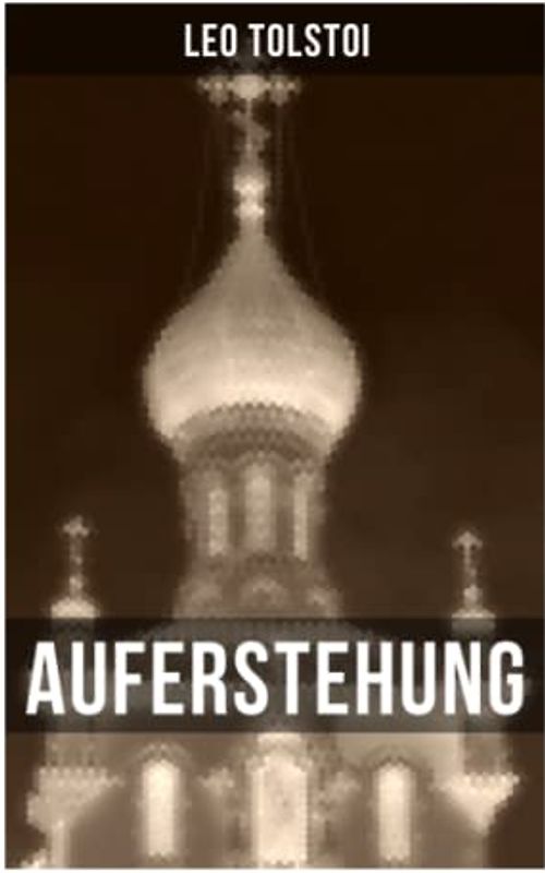 Auferstehung: Der letzte Roman von Lew Tolstoi über die Ungerechtigkeit der menschengemachten Gesetze und die Heuchelei der institutionalisierten Kirche