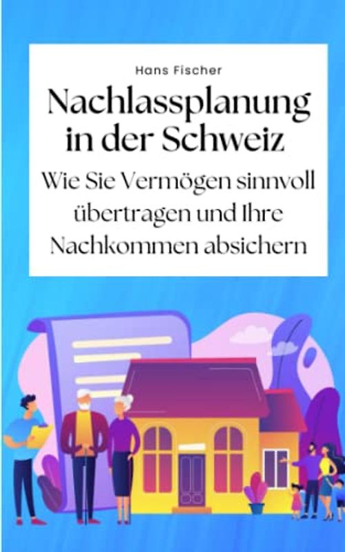 Nachlassplanung in der Schweiz: Wie Sie Vermögen sinnvoll übertragen und Ihre Nachkommen absichern