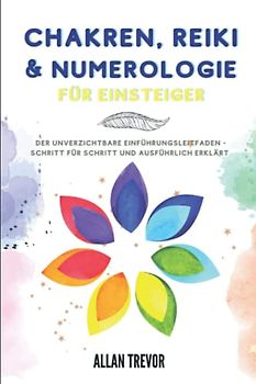 Chakren, Reiki & Numerologie für Einsteiger: Der unverzichtbare Einführungsleitfaden - Schritt für Schritt und ausführlich erklärt (Chakren, Reiki, Yoga und Meditation, Band 2)