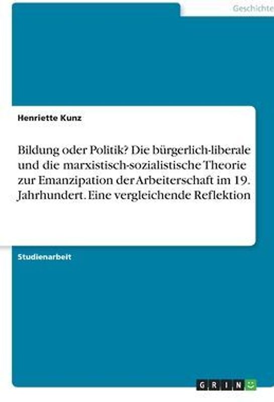 Bildung oder Politik? Die bürgerlich-liberale und die marxistisch-sozialistische Theorie zur Emanzipation der Arbeiterschaft im 19. Jahrhundert. Eine vergleichende Reflektion