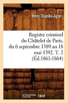 Registre Criminel Du Châtelet de Paris, Du 6 Septembre 1389 Au 18 Mai 1392. T. 2 (Éd.1861-1864)