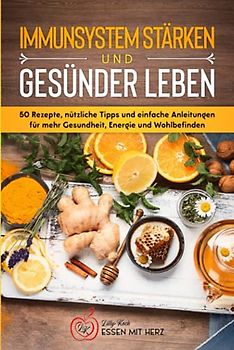 IMMUNSYSTEM STÄRKEN UND GESÜNDER LEBEN: Über 50 Rezepte, nützliche Tipps und einfache Anleitungen für mehr Gesundheit, Energie und Wohlbefinden