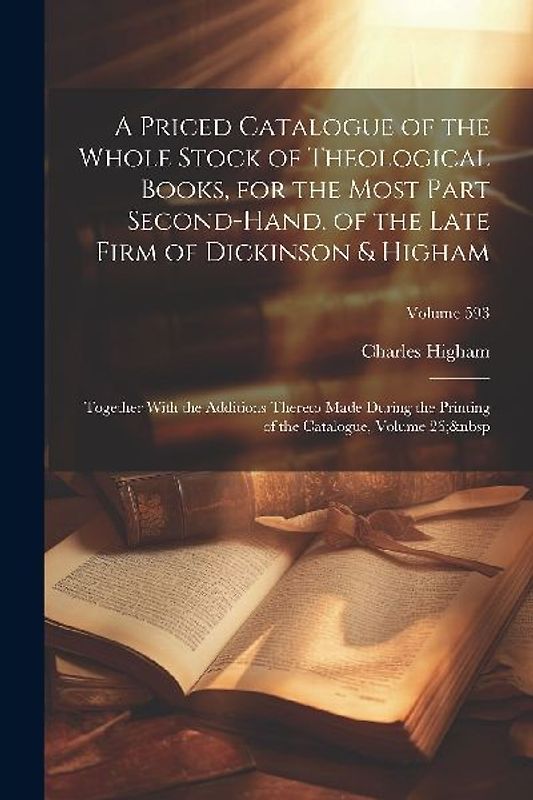 A Priced Catalogue of the Whole Stock of Theological Books, for the Most Part Second-Hand, of the Late Firm of Dickinson & Higham: Together With the A