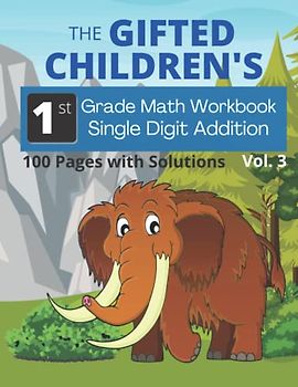 The Gifted Children's 1st Grade Math Workbook Single Digit Addition, 100 Pages with Solutions, Vol. 3: Help your Advanced Learner get ahead in math ... Students, Parents, Teachers and Educators.