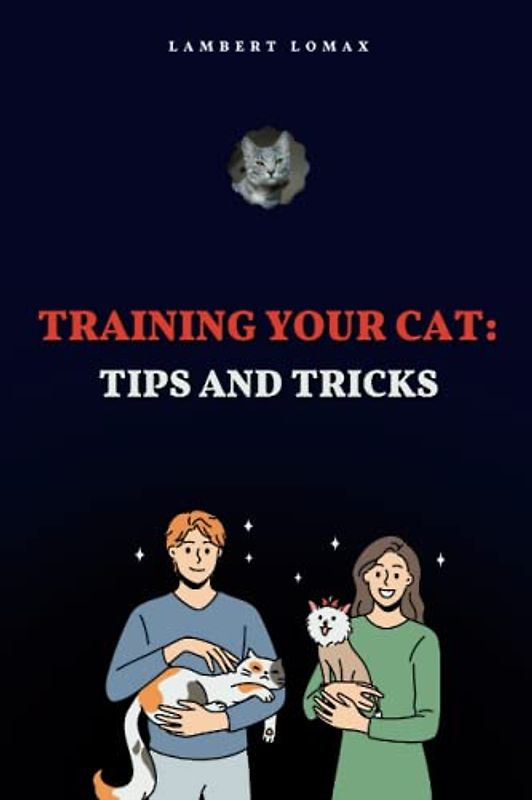 Training Your Cat: Tips and Tricks: Master the Art of Feline I Training: Proven Techniques and Secrets for Success