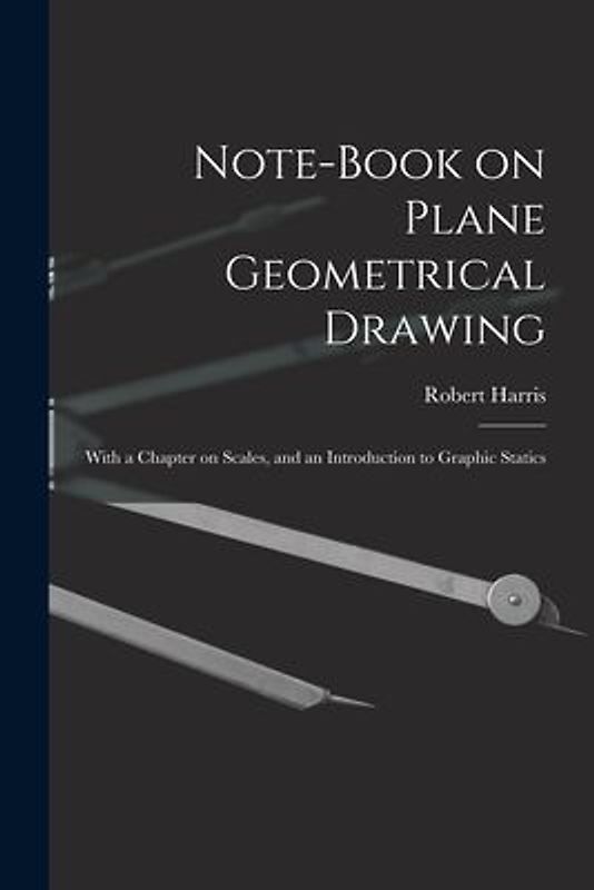 Note-book on Plane Geometrical Drawing: With a Chapter on Scales, and an Introduction to Graphic Statics