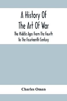 A History Of The Art Of War, The Middle Ages From The Fourth To The Fourteenth Century