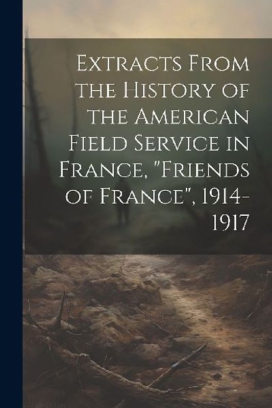 Extracts From the History of the American Field Service in France, "Friends of France", 1914-1917