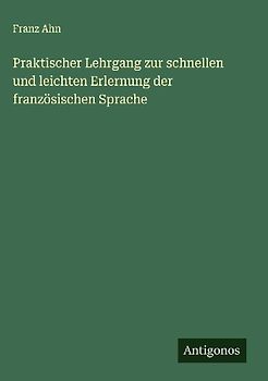 Praktischer Lehrgang zur schnellen und leichten Erlernung der französischen Sprache