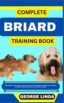 COMPLETE BRIARD TRAINING BOOK: Understand From The Origin, Finding, Personality, Socialization, Breeding, Care, Nutrition, Exercise, Health, Grooming, Love And Others Inclusive