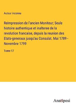 Reimpression de l'ancien Moniteur; Seule histoire authentique et inalteree de la revolution francaise, depuis la reunion des Etats-generaux jusqu'au Consulat. Mai 1789 - Novembre 1799