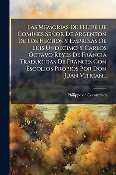 Las Memorias De Felipe De Comines Señor De Argenton De Los Hechos Y Empresas De Luis Undecimo Y Carlos Octavo Reyes De Francia Traducidas De Frances Con Escolios Propios Por Don Juan Vitrian...