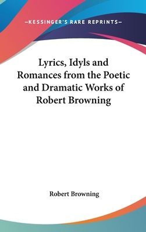 Lyrics, Idyls And Romances From The Poetic And Dramatic Works Of Robert Browning