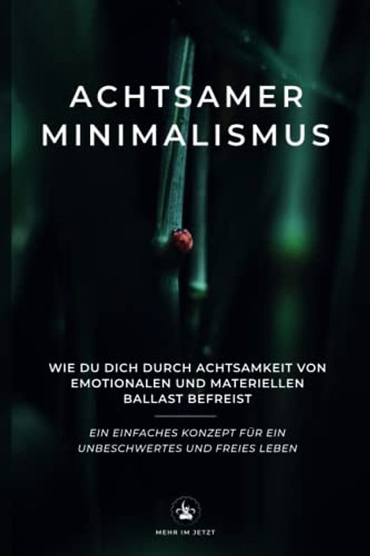 Achtsamer Minimalismus: Wie du dich durch Achtsamkeit von emotionalen und materiellen Ballast befreist - Ein einfaches Konzept für ein unbeschwertes und freies Leben