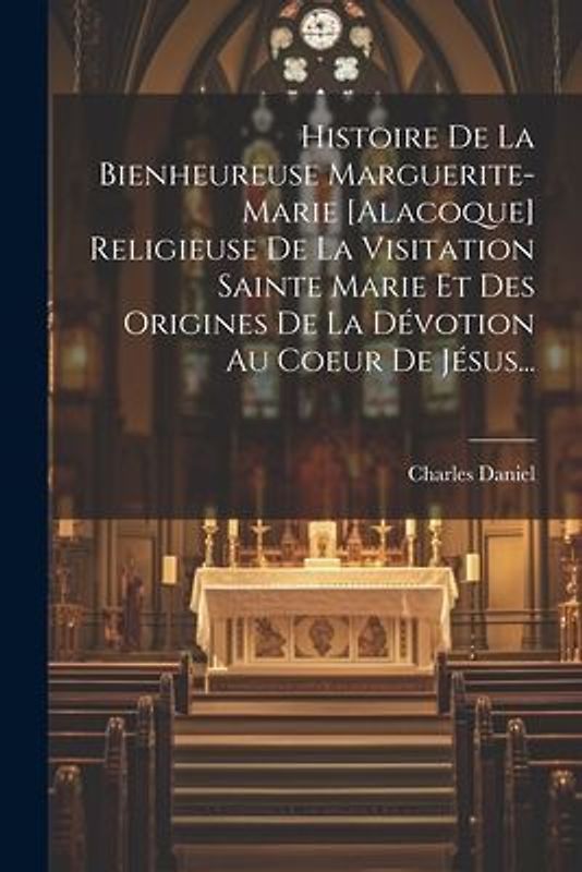 Histoire De La Bienheureuse Marguerite-marie [alacoque] Religieuse De La Visitation Sainte Marie Et Des Origines De La Dévotion Au Coeur De Jésus...