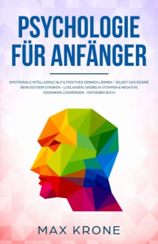 Psychologie für Anfänger: Emotionale Intelligenz, NLP & positives Denken lernen - Selbst das eigene Bewusstsein stärken - Loslassen, Grübeln stoppen & negative Gedanken loswerden - Ratgeber Buch