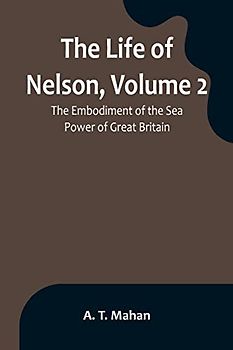 The Life of Nelson, Volume 2: The Embodiment of the Sea Power of Great Britain