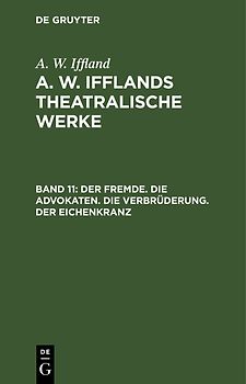 A. W. Iffland: A. W. Ifflands theatralische Werke / Der Fremde. Die Advokaten. Die Verbrüderung. Der Eichenkranz