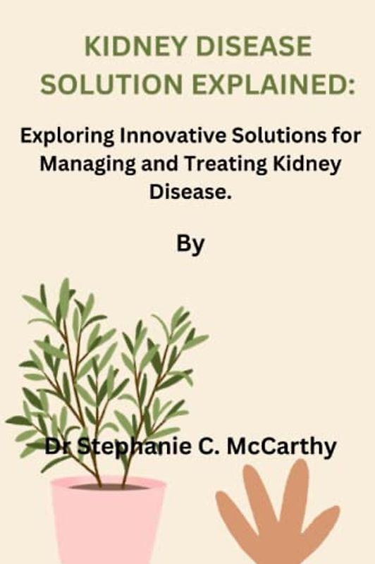 KIDNEY DISEASE SOLUTION EXPLAINED:: Exploring Innovative Solutions for Managing and Treating Kidney Disease.