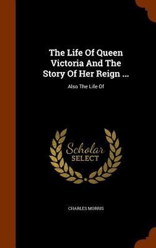 The Life Of Queen Victoria And The Story Of Her Reign ...: Also The Life Of