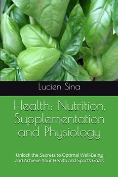 Health: Nutrition, Supplementation and Physiology: Unlock the Secrets to Optimal Well-Being and Achieve Your Health and Sports Goals