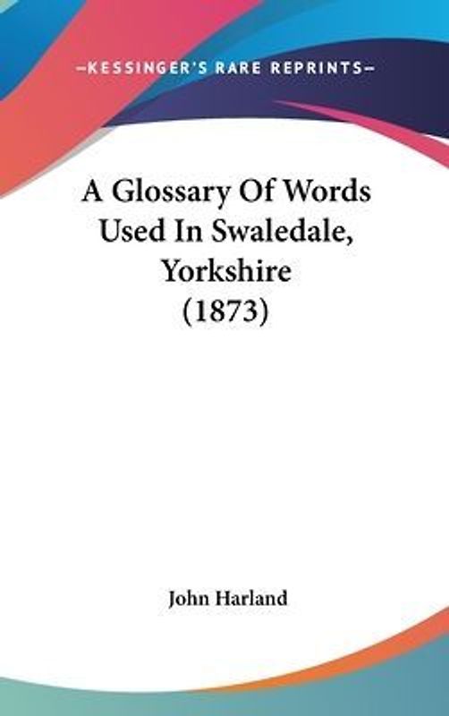 A Glossary Of Words Used In Swaledale, Yorkshire (1873)