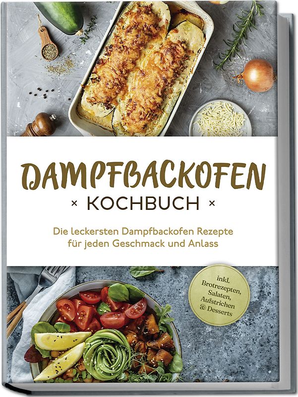 Dampfbackofen Kochbuch: Die leckersten Dampfbackofen Rezepte für jeden Geschmack und Anlass - inkl. Brotrezepten, Salaten, Aufstrichen & Desserts
