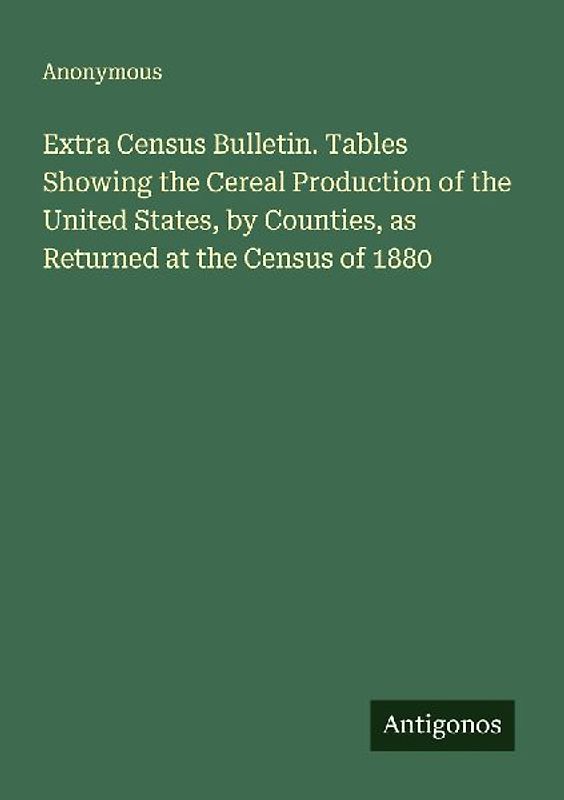 Extra Census Bulletin. Tables Showing the Cereal Production of the United States, by Counties, as Returned at the Census of 1880