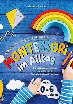 Montessori im Alltag: kreative & einfache Spielideen - mit Alltagsmaterialien kinderleicht die Selbstständigkeit fördern - von 0-6 Jahren