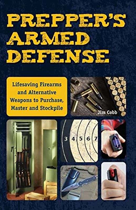 Prepper's Armed Defense: Lifesaving Firearms and Alternative Weapons to Purchase, Master and Stockpile
