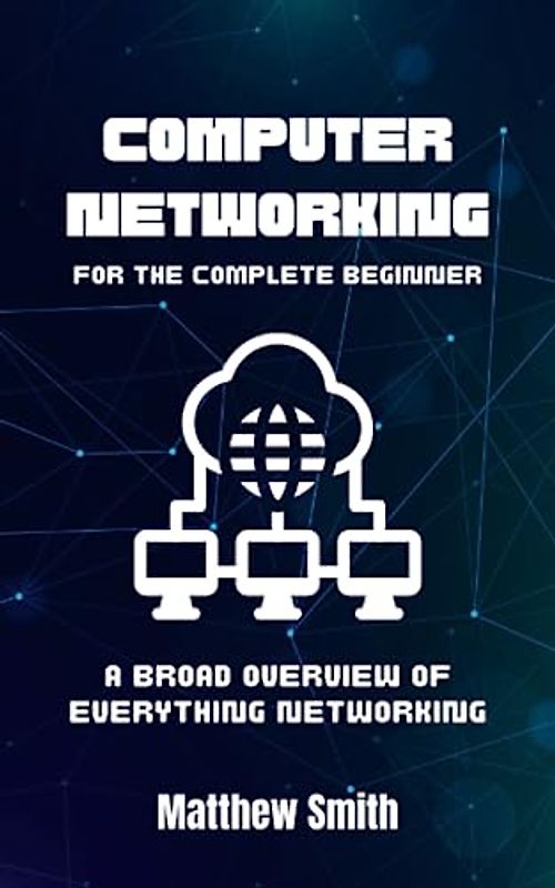 Computer Networking for the Complete Beginner: A broad overview of everything networking (Information Technology for the Complete Beginner)