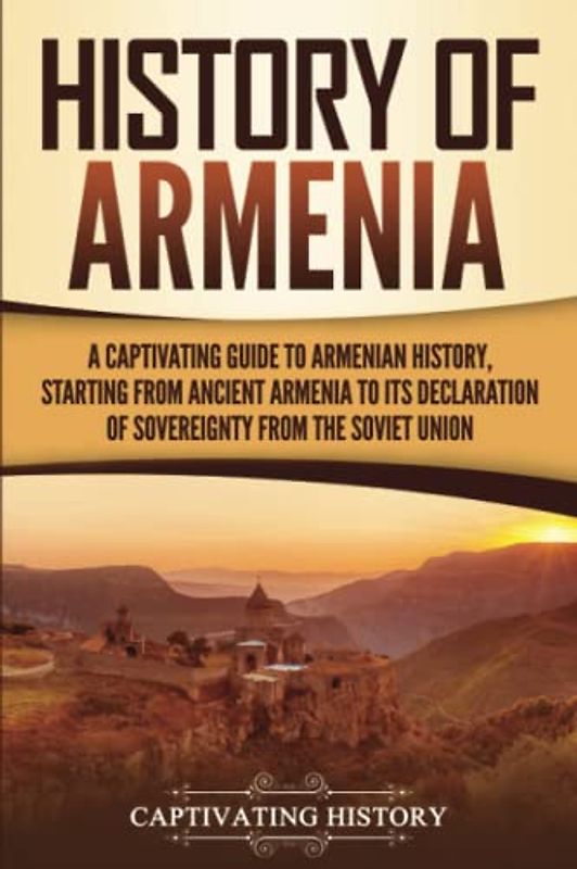 History of Armenia: A Captivating Guide to Armenian History, Starting from Ancient Armenia to Its Declaration of Sovereignty from the Soviet Union (Exploring Armenia’s Past)