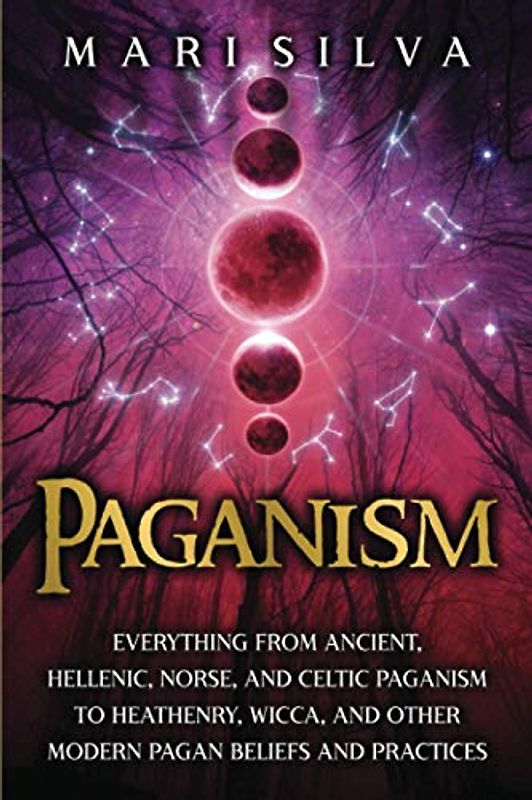 Paganism: Everything from Ancient, Hellenic, Norse, and Celtic Paganism to Heathenry, Wicca, and Other Modern Pagan Beliefs and Practices (Spriritual Paganism)