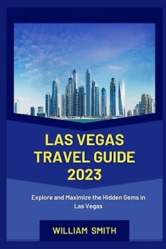 LAS VEGAS TRAVEL GUIDE 2023: Explore and Maximize the Hidden Gems in Las Vegas