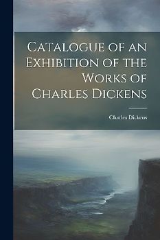 Catalogue of an Exhibition of the Works of Charles Dickens