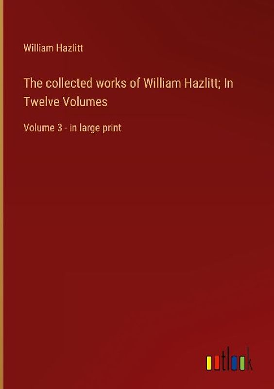 The collected works of William Hazlitt; In Twelve Volumes