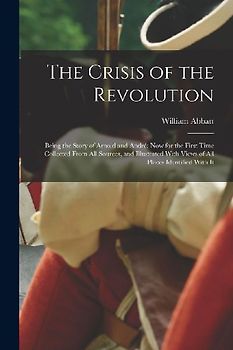 The Crisis of the Revolution: Being the Story of Arnold and André now for the First Time Collected From all Sources, and Illustrated With Views of a