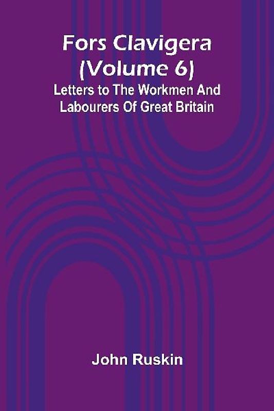 Fors Clavigera (Volume 6); Letters to the workmen and labourers of Great Britain
