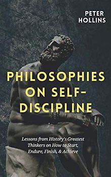 Philosophies on Self-Discipline: Lessons from History’s Greatest Thinkers on How to Start, Endure, Finish, & Achieve (Live a Disciplined Life, Band 9)